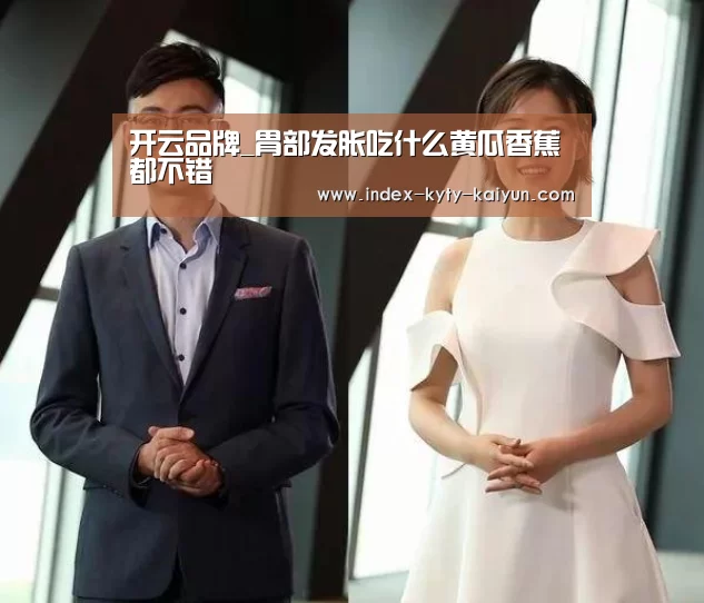 开云品牌_胃部发胀吃什么黄瓜香蕉都不错