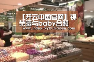 【开云中国官网】锦荣晒与baby合照 称4年了依旧未变(图1) 开云中国官网