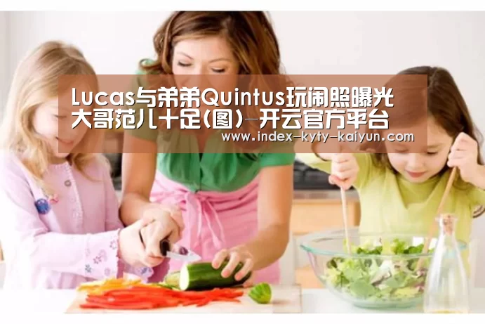 Lucas与弟弟Quintus玩闹照曝光 大哥范儿十足(图)-开云官方平台(图4) 开云品牌