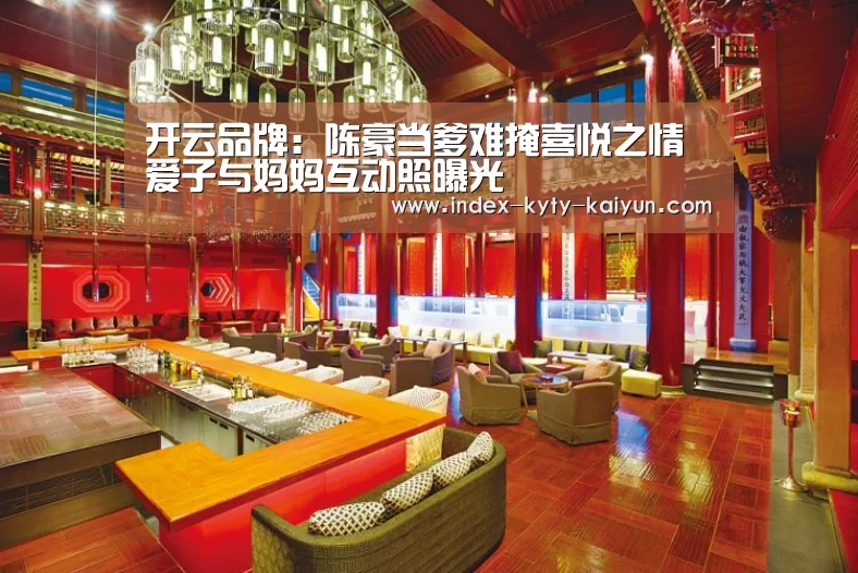 开云品牌:陈豪当爹难掩喜悦之情 爱子与妈妈互动照曝光(图2) 开云综合服务