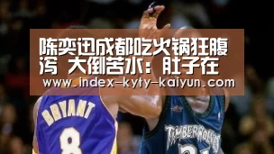 陈奕迅成都吃火锅狂腹泻 大倒苦水:肚子在翻滚‘开云官方平台’(图3) 开云中国官网